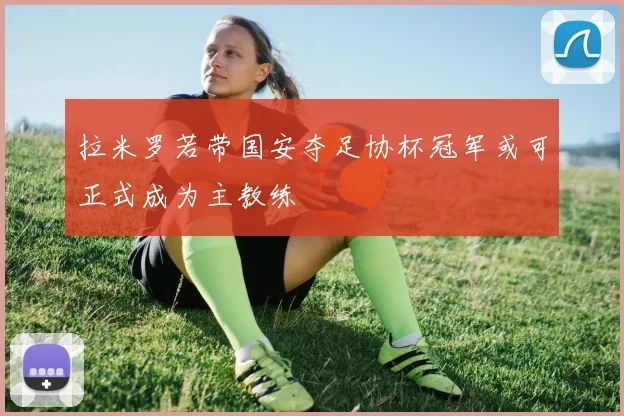 拉米罗若带国安夺足协杯冠军或可正式成为主教练