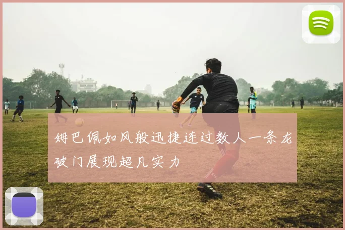 姆巴佩如风般迅捷连过数人一条龙破门展现超凡实力