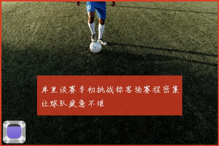 库里谈赛季初挑战称客场赛程密集让球队疲惫不堪