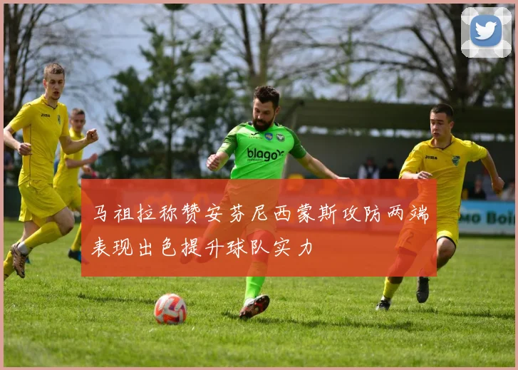 马祖拉称赞安芬尼西蒙斯攻防两端表现出色提升球队实力