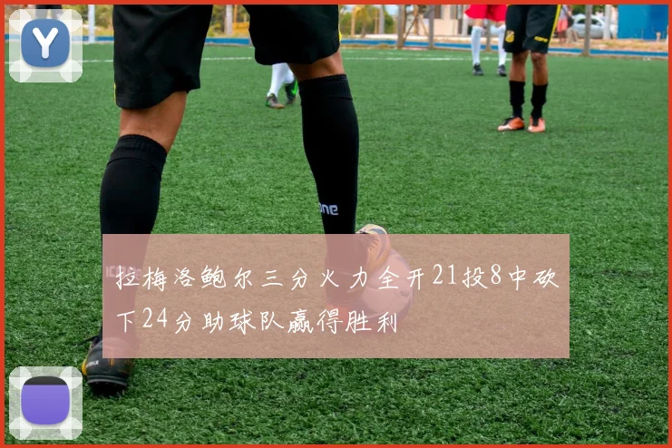 拉梅洛鲍尔三分火力全开21投8中砍下24分助球队赢得胜利