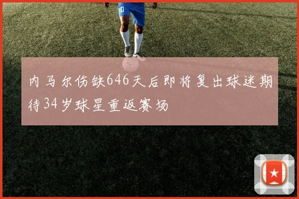 内马尔伤缺646天后即将复出球迷期待34岁球星重返赛场